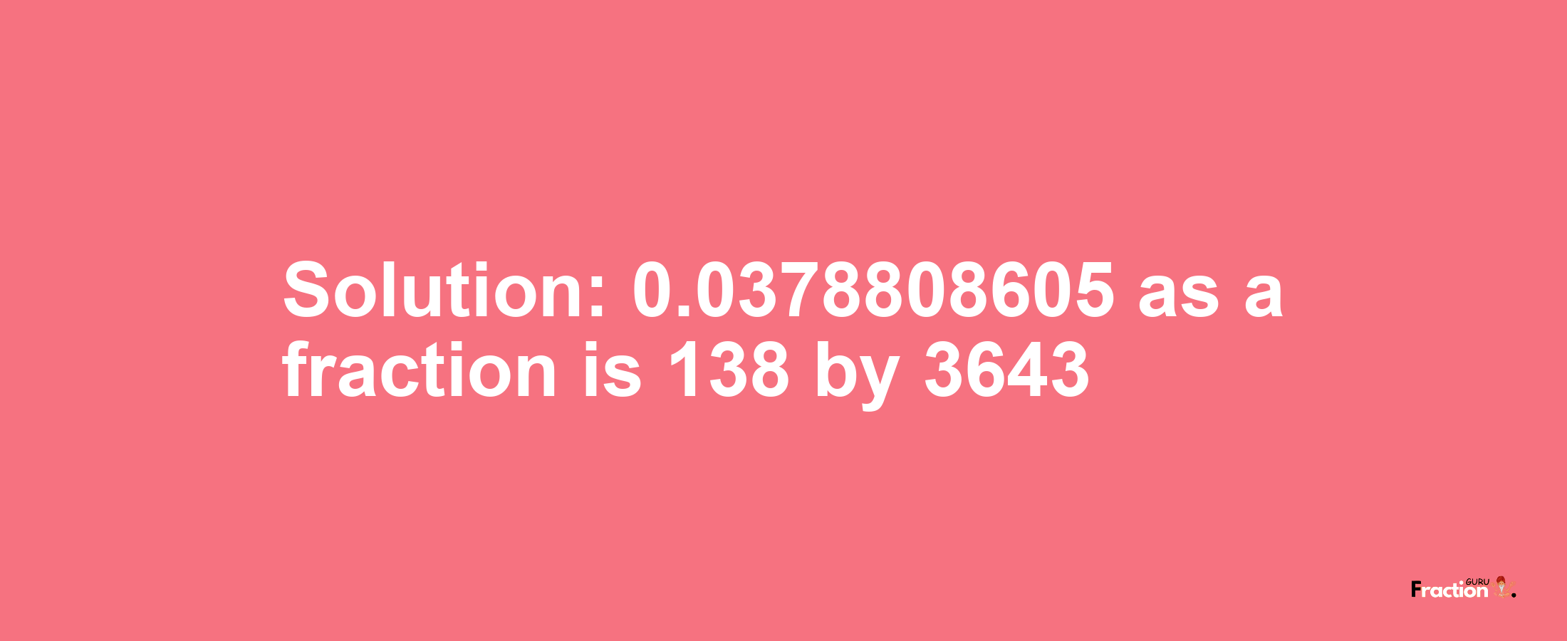 Solution:0.0378808605 as a fraction is 138/3643